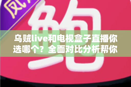 乌贼live和电视盒子直播你选哪个?全面对比分析帮你找到最适合的追剧观赛方案 乌贼live和电视盒子直播你选哪个?全面对比分析帮你找到最适合的追剧观赛方案