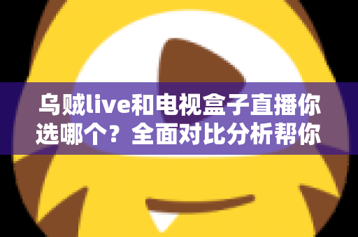 乌贼live和电视盒子直播你选哪个？全面对比分析帮你找到最适合的追剧观赛方案