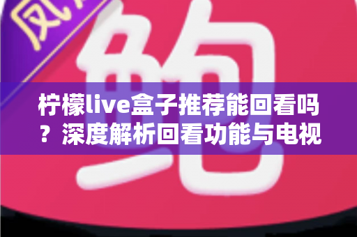柠檬live盒子推荐能回看吗？深度解析回看功能与电视盒子选购全攻略