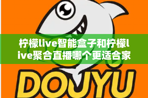 柠檬live智能盒子和柠檬live聚合直播哪个更适合家用？家庭观影方案全面对比指南
