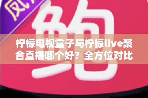 柠檬电视盒子与柠檬live聚合直播哪个好？全方位对比帮你找到最适合的观影方案