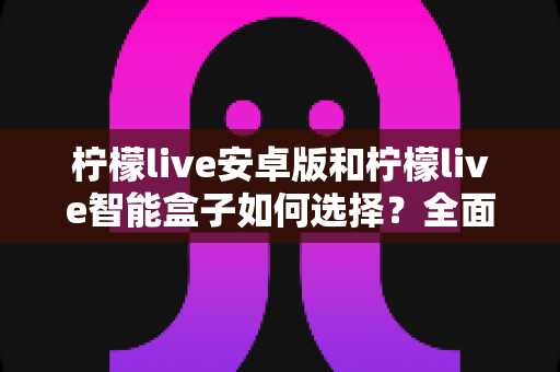 柠檬live安卓版和柠檬live智能盒子如何选择?全面对比评测助你找到最适合自己的观看方案 柠檬live安卓版和柠檬live智能盒子如何选择?全面对比评测助你找到最适合自己的观看方案