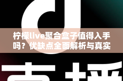 柠檬live聚合盒子值得入手吗?优缺点全面解析与真实购买建议 柠檬live聚合盒子值得入手吗?优缺点全面解析与真实购买建议
