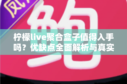 柠檬live聚合盒子值得入手吗？优缺点全面解析与真实购买建议