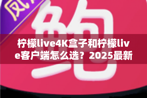 柠檬live4K盒子和柠檬live客户端怎么选?2025最新对比选购指南,帮你找到最合适的观影方案 柠檬live4K盒子和柠檬live客户端怎么选?2025最新对比选购指南,帮你找到最合适的观影方案