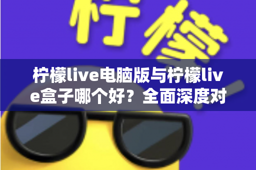 柠檬live电脑版与柠檬live盒子哪个好?全面深度对比分析,帮你找到最适合自己的观看方案 柠檬live电脑版与柠檬live盒子哪个好?全面深度对比分析,帮你找到最适合自己的观看方案