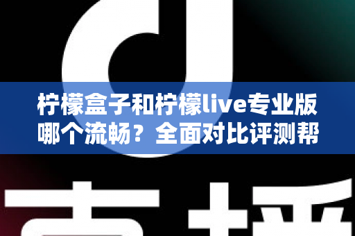 柠檬盒子和柠檬live专业版哪个流畅?全面对比评测帮你选出最佳流畅体验 柠檬盒子和柠檬live专业版哪个流畅?全面对比评测帮你选出最佳流畅体验