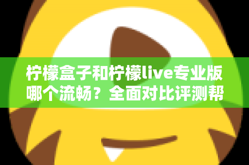 柠檬盒子和柠檬live专业版哪个流畅?全面对比评测帮你选出最佳流畅体验 柠檬盒子和柠檬live专业版哪个流畅?全面对比评测帮你选出最佳流畅体验