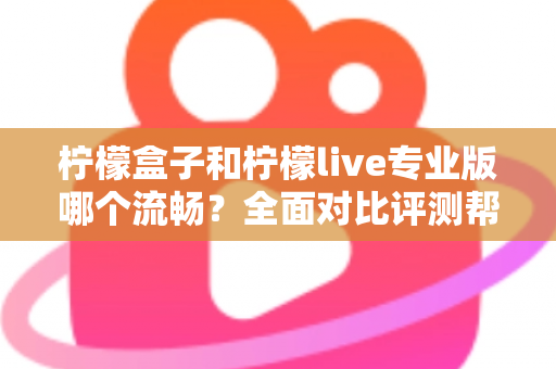 柠檬盒子和柠檬live专业版哪个流畅？全面对比评测帮你选出最佳流畅体验