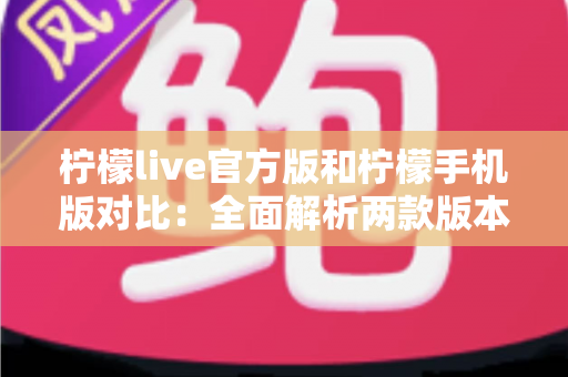 柠檬live官方版和柠檬手机版对比:全面解析两款版本的差异与选择指南 柠檬live官方版和柠檬手机版对比:全面解析两款版本的差异与选择指南