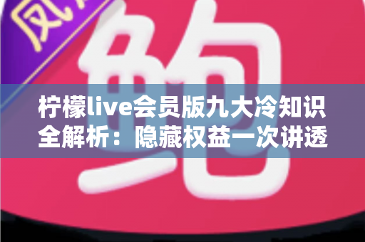 柠檬live会员版九大冷知识全解析：隐藏权益一次讲透，让你花的每一分钱都物超所值