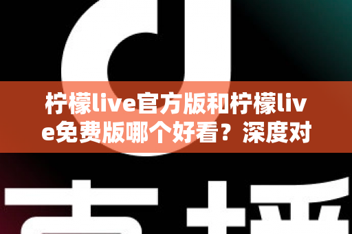 柠檬live官方版和柠檬live免费版哪个好看？深度对比分析帮你选出最适合的版本