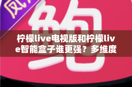 柠檬live电视版和柠檬live智能盒子谁更强?多维度深度对比解析,帮你轻松选出最适合的大屏观影方案 柠檬live电视版和柠檬live智能盒子谁更强?多维度深度对比解析,帮你轻松选出最适合的大屏观影方案