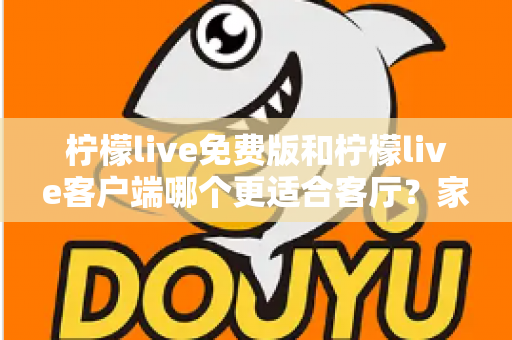 柠檬live免费版和柠檬live客户端哪个更适合客厅?家庭大屏娱乐终极对比指南 柠檬live免费版和柠檬live客户端哪个更适合客厅?家庭大屏娱乐终极对比指南