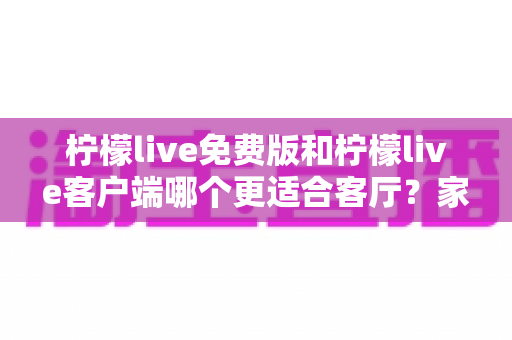 柠檬live免费版和柠檬live客户端哪个更适合客厅?家庭大屏娱乐终极对比指南 柠檬live免费版和柠檬live客户端哪个更适合客厅?家庭大屏娱乐终极对比指南