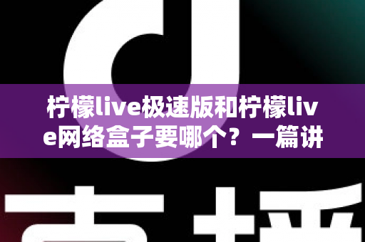 柠檬live极速版和柠檬live网络盒子要哪个?一篇讲透两者区别与选择指南的实用文章 柠檬live极速版和柠檬live网络盒子要哪个?一篇讲透两者区别与选择指南的实用文章