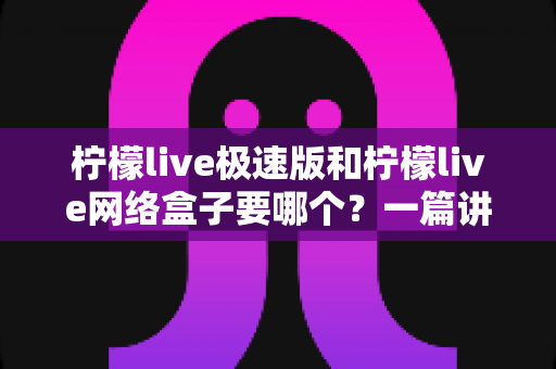 柠檬live极速版和柠檬live网络盒子要哪个?一篇讲透两者区别与选择指南的实用文章 柠檬live极速版和柠檬live网络盒子要哪个?一篇讲透两者区别与选择指南的实用文章