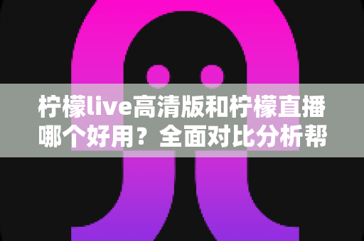 柠檬live高清版和柠檬直播哪个好用？全面对比分析帮你选出最适合的版本