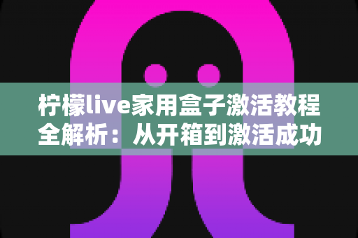 柠檬live家用盒子激活教程全解析:从开箱到激活成功,新手也能一次搞定的保姆级指南 柠檬live家用盒子激活教程全解析:从开箱到激活成功,新手也能一次搞定的保姆级指南