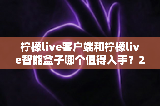柠檬live客户端和柠檬live智能盒子哪个值得入手？2025最新选购指南帮你一次搞懂