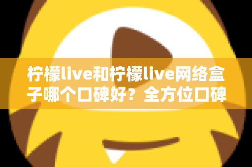 柠檬live和柠檬live网络盒子哪个口碑好？全方位口碑对比与家庭观影选购指南