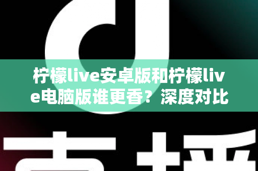 柠檬live安卓版和柠檬live电脑版谁更香？深度对比全解析帮你找到最佳选择