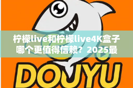柠檬live和柠檬live4K盒子哪个更值得信赖？2025最新深度对比评测，看完再买不踩坑