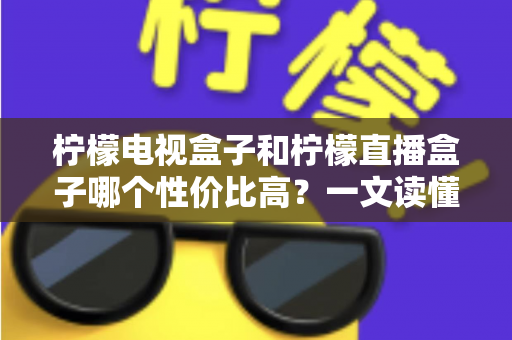 柠檬电视盒子和柠檬直播盒子哪个性价比高?一文读懂选购真相,帮你省下每一分钱 柠檬电视盒子和柠檬直播盒子哪个性价比高?一文读懂选购真相,帮你省下每一分钱