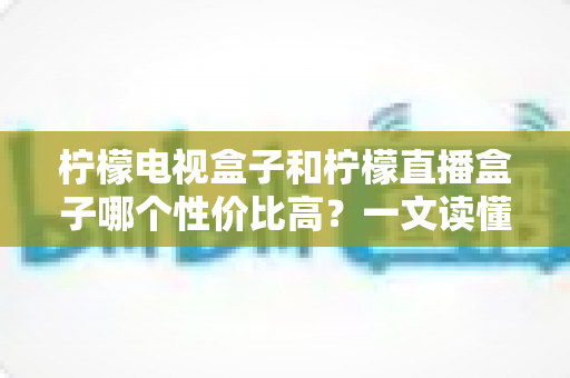 柠檬电视盒子和柠檬直播盒子哪个性价比高?一文读懂选购真相,帮你省下每一分钱 柠檬电视盒子和柠檬直播盒子哪个性价比高?一文读懂选购真相,帮你省下每一分钱