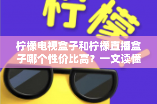 柠檬电视盒子和柠檬直播盒子哪个性价比高？一文读懂选购真相，帮你省下每一分钱