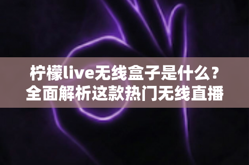 柠檬live无线盒子是什么？全面解析这款热门无线直播电视设备的功能、用法与选购指南