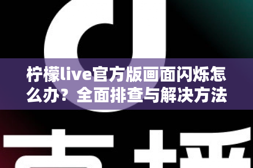 柠檬live官方版画面闪烁怎么办？全面排查与解决方法指南