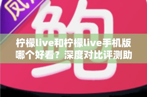柠檬live和柠檬live手机版哪个好看？深度对比评测助你找到最佳观看体验
