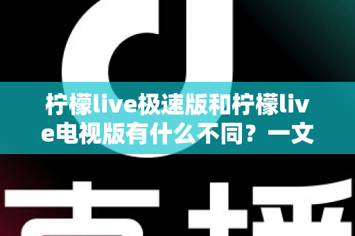 柠檬live极速版和柠檬live电视版有什么不同?一文读懂两大版本的核心差异与选购指南 柠檬live极速版和柠檬live电视版有什么不同?一文读懂两大版本的核心差异与选购指南