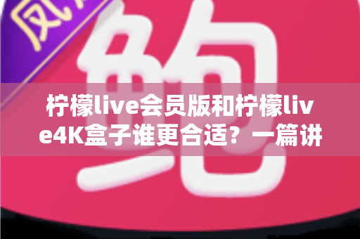 柠檬live会员版和柠檬live4K盒子谁更合适？一篇讲透的选购指南