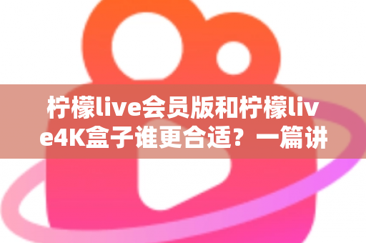 柠檬live会员版和柠檬live4K盒子谁更合适？一篇讲透的选购指南