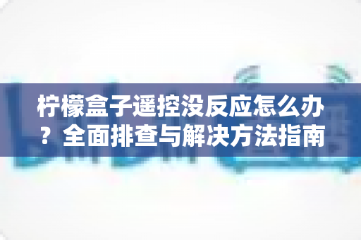 柠檬盒子遥控没反应怎么办？全面排查与解决方法指南