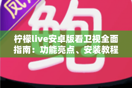 柠檬live安卓版看卫视全面指南：功能亮点、安装教程与使用体验一次讲清