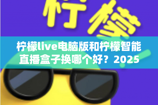 柠檬live电脑版和柠檬智能直播盒子换哪个好?2025年主播直播设备选购与切换全攻略 柠檬live电脑版和柠檬智能直播盒子换哪个好?2025年主播直播设备选购与切换全攻略
