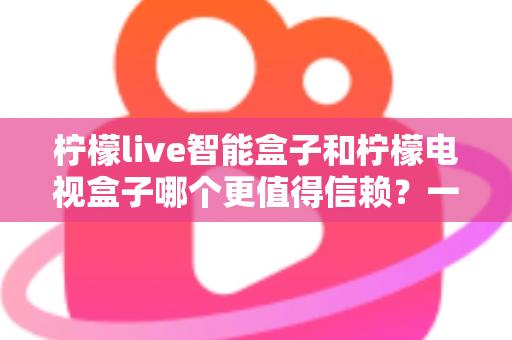 柠檬live智能盒子和柠檬电视盒子哪个更值得信赖?一篇讲透选购门道的深度对比指南 柠檬live智能盒子和柠檬电视盒子哪个更值得信赖?一篇讲透选购门道的深度对比指南