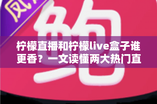 柠檬直播和柠檬live盒子谁更香?一文读懂两大热门直播工具的深度横评与选购指南 柠檬直播和柠檬live盒子谁更香?一文读懂两大热门直播工具的深度横评与选购指南