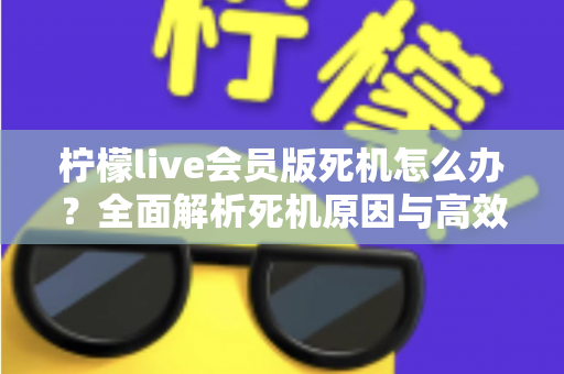 柠檬live会员版死机怎么办？全面解析死机原因与高效解决方法指南