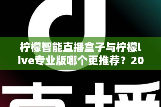 柠檬智能直播盒子与柠檬live专业版哪个更推荐?2025年直播创业者必看的深度对比与选购指南 柠檬智能直播盒子与柠檬live专业版哪个更推荐?2025年直播创业者必看的深度对比与选购指南