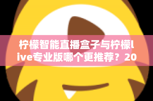 柠檬智能直播盒子与柠檬live专业版哪个更推荐？2025年直播创业者必看的深度对比与选购指南