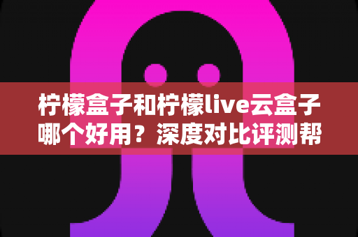 柠檬盒子和柠檬live云盒子哪个好用?深度对比评测帮你选出最合适的电视观影方案 柠檬盒子和柠檬live云盒子哪个好用?深度对比评测帮你选出最合适的电视观影方案