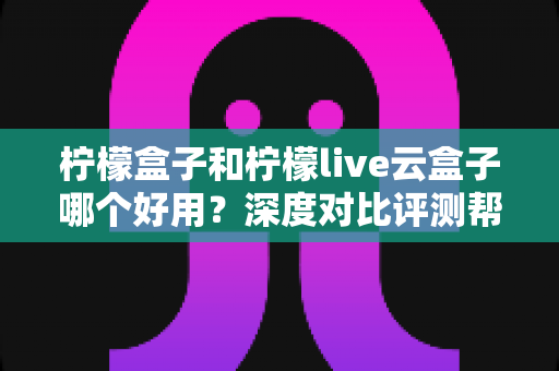 柠檬盒子和柠檬live云盒子哪个好用？深度对比评测帮你选出最合适的电视观影方案