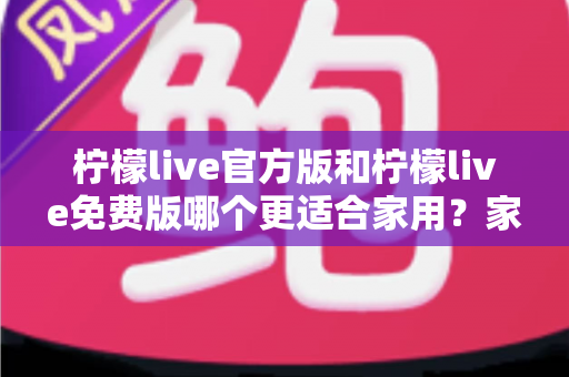 柠檬live官方版和柠檬live免费版哪个更适合家用?家庭用户全面对比评测与选择指南 柠檬live官方版和柠檬live免费版哪个更适合家用?家庭用户全面对比评测与选择指南