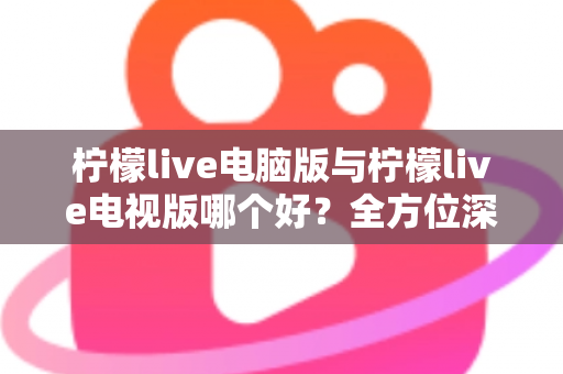 柠檬live电脑版与柠檬live电视版哪个好?全方位深度对比分析,帮你找到最适合的使用方案 柠檬live电脑版与柠檬live电视版哪个好?全方位深度对比分析,帮你找到最适合的使用方案
