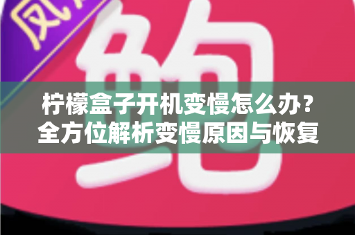 柠檬盒子开机变慢怎么办？全方位解析变慢原因与恢复流畅的实用解决方案