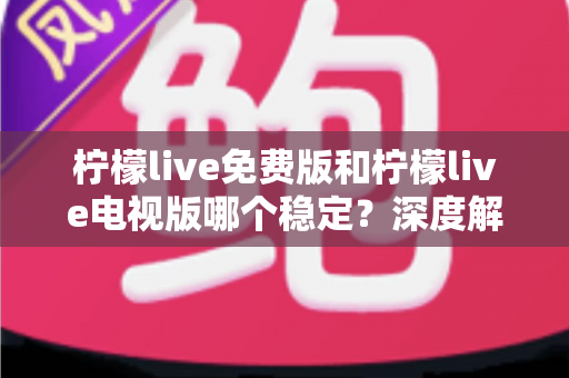 柠檬live免费版和柠檬live电视版哪个稳定？深度解析两大版本的稳定性差异与选购指南